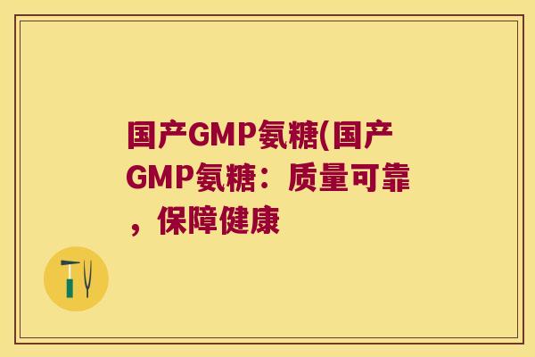国产GMP氨糖(国产GMP氨糖：质量可靠，保障健康