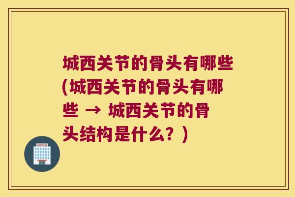 城西关节的骨头有哪些(城西关节的骨头有哪些 → 城西关节的骨头结构是什么?) 城西关节的骨头有哪些(城西关节的骨头有哪些 → 城西关节的骨头结构是什么?)