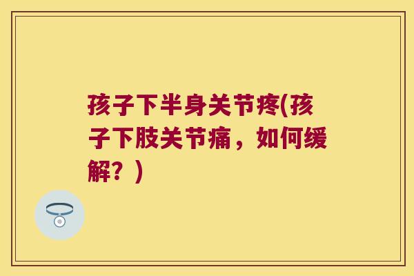 孩子下半身关节疼(孩子下肢关节痛,如何缓解?) 孩子下半身关节疼(孩子下肢关节痛,如何缓解?)