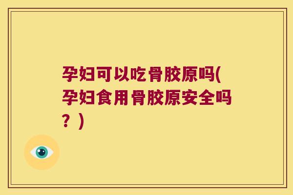孕妇可以吃骨胶原吗(孕妇食用骨胶原安全吗？)