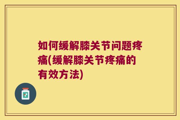 如何缓解膝关节问题(缓解膝关节的有效方法) 如何缓解膝关节问题(缓解膝关节的有效方法)