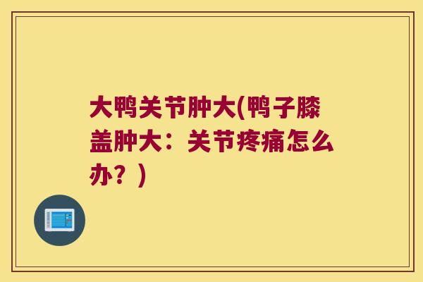 大鸭关节肿大(鸭子膝盖肿大:关节怎么办?) 大鸭关节肿大(鸭子膝盖肿大:关节怎么办?)