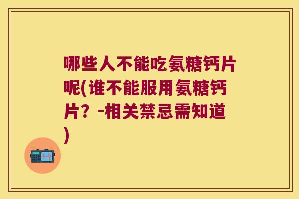 哪些人不能吃氨糖钙片呢(谁不能服用氨糖钙片?-相关禁忌需知道) 哪些人不能吃氨糖钙片呢(谁不能服用氨糖钙片?-相关禁忌需知道)