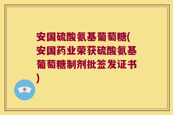 安国硫酸氨基葡萄糖(安国药业荣获硫酸氨基葡萄糖制剂批签发证书) 安国硫酸氨基葡萄糖(安国药业荣获硫酸氨基葡萄糖制剂批签发证书)