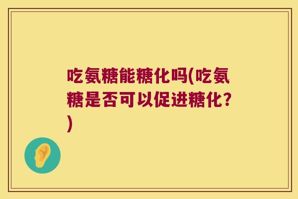 吃氨糖能糖化吗(吃氨糖是否可以促进糖化?) 吃氨糖能糖化吗(吃氨糖是否可以促进糖化?)