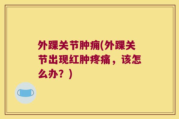 外踝关节肿痈(外踝关节出现红肿,该怎么办?) 外踝关节肿痈(外踝关节出现红肿,该怎么办?)