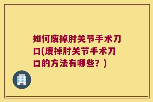 如何废掉肘关节手术刀口(废掉肘关节手术刀口的方法有哪些？)