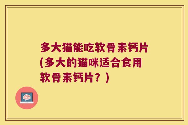多大猫能吃软骨素钙片(多大的猫咪适合食用软骨素钙片?) 多大猫能吃软骨素钙片(多大的猫咪适合食用软骨素钙片?)