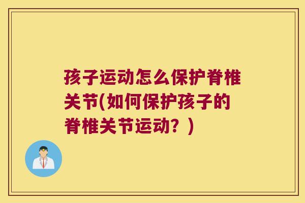 孩子运动怎么保护脊椎关节(如何保护孩子的脊椎关节运动?) 孩子运动怎么保护脊椎关节(如何保护孩子的脊椎关节运动?)
