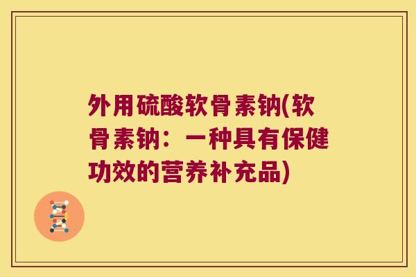 外用硫酸软骨素钠(软骨素钠：一种具有保健功效的营养补充品)