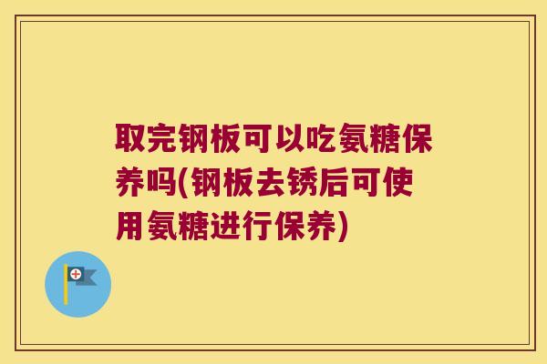 取完钢板可以吃氨糖保养吗(钢板去锈后可使用氨糖进行保养) 取完钢板可以吃氨糖保养吗(钢板去锈后可使用氨糖进行保养)