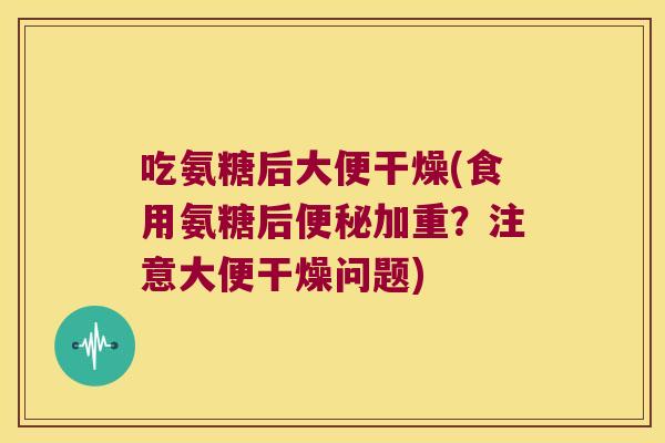 吃氨糖后大便干燥(食用氨糖后加重？注意大便干燥问题)
