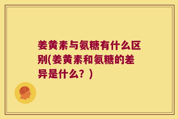 姜黄素与氨糖有什么区别(姜黄素和氨糖的差异是什么？)