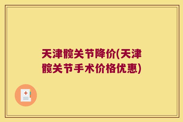 天津髋关节降价(天津髋关节手术价格优惠) 天津髋关节降价(天津髋关节手术价格优惠)