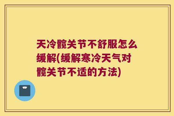 天冷髋关节不舒服怎么缓解(缓解寒冷天气对髋关节不适的方法)