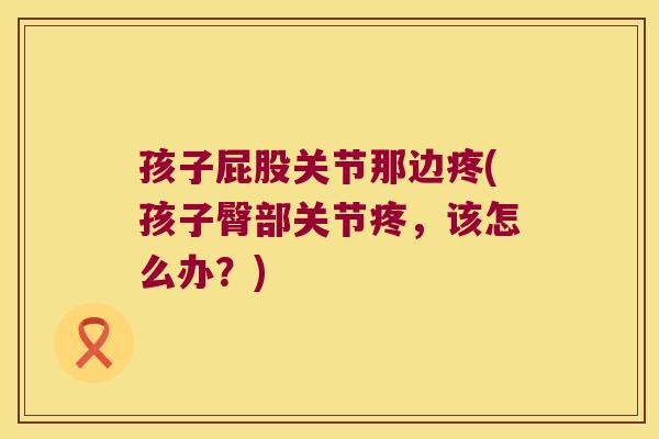 孩子屁股关节那边疼(孩子臀部关节疼，该怎么办？)
