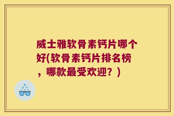 威士雅软骨素钙片哪个好(软骨素钙片排名榜，哪款受欢迎？)