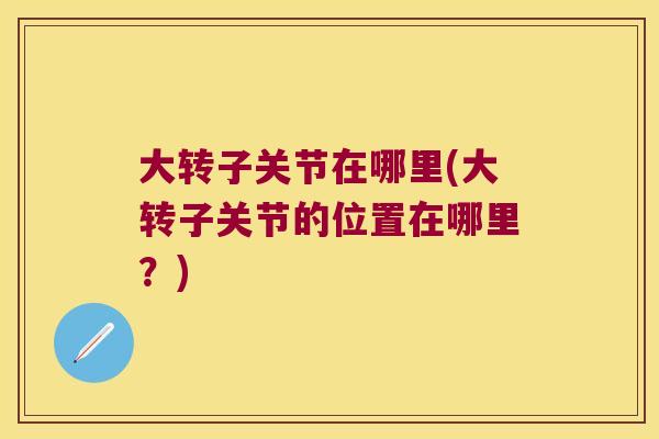 大转子关节在哪里(大转子关节的位置在哪里？)