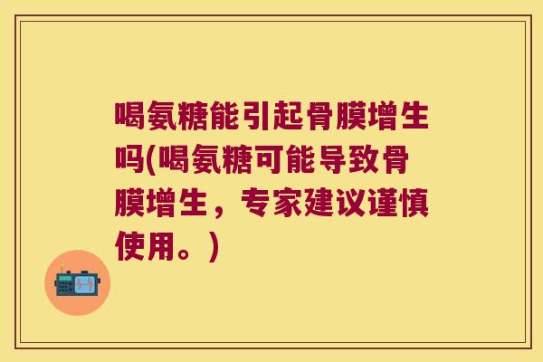 喝氨糖能引起骨膜增生吗(喝氨糖可能导致骨膜增生，专家建议谨慎使用。)
