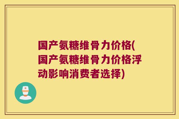 国产氨糖维骨力价格(国产氨糖维骨力价格浮动影响消费者选择) 国产氨糖维骨力价格(国产氨糖维骨力价格浮动影响消费者选择)