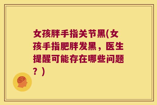 女孩胖手指关节黑(女孩手指发黑,医生提醒可能存在哪些问题?) 女孩胖手指关节黑(女孩手指发黑,医生提醒可能存在哪些问题?)