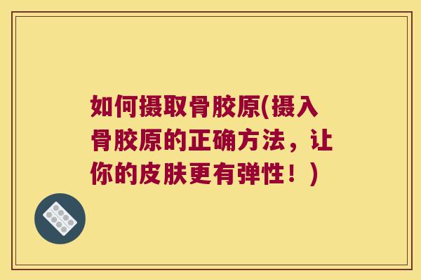 如何摄取骨胶原(摄入骨胶原的正确方法，让你的更有弹性！)
