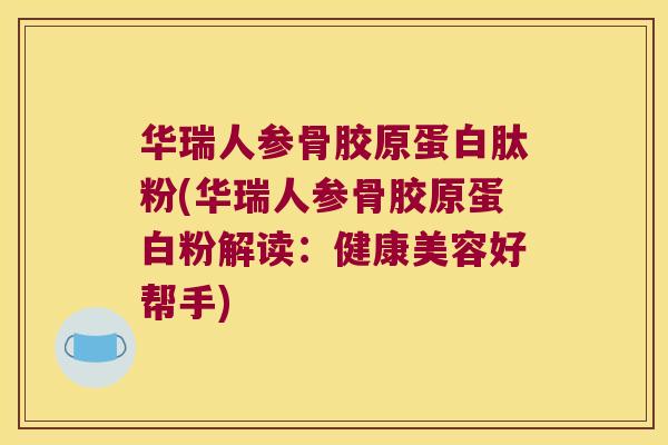 华瑞人参骨胶原蛋白肽粉(华瑞人参骨胶原蛋白粉解读:健康美容好帮手) 华瑞人参骨胶原蛋白肽粉(华瑞人参骨胶原蛋白粉解读:健康美容好帮手)