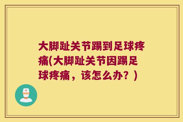 大脚趾关节踢到足球(大脚趾关节因踢足球，该怎么办？)
