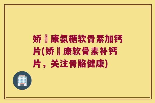 娇蔲康氨糖软骨素加钙片(娇蔲康软骨素补钙片，关注骨骼健康)
