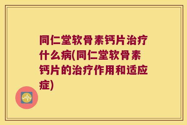 同仁堂软骨素钙片什么(同仁堂软骨素钙片的作用和适应症)