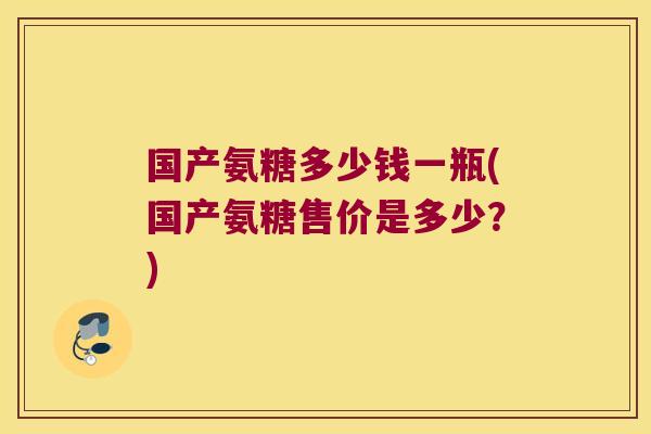 国产氨糖多少钱一瓶(国产氨糖售价是多少？)