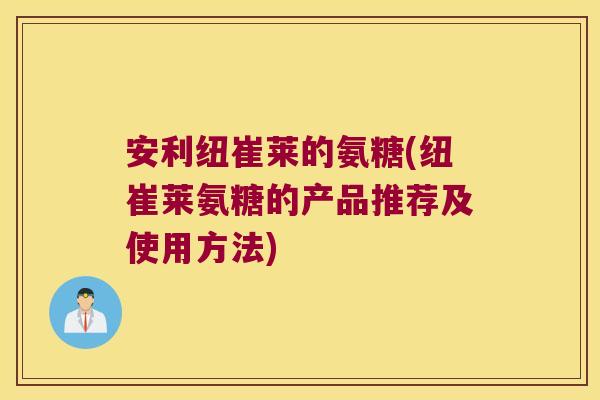 安利纽崔莱的氨糖(纽崔莱氨糖的产品推荐及使用方法) 安利纽崔莱的氨糖(纽崔莱氨糖的产品推荐及使用方法)