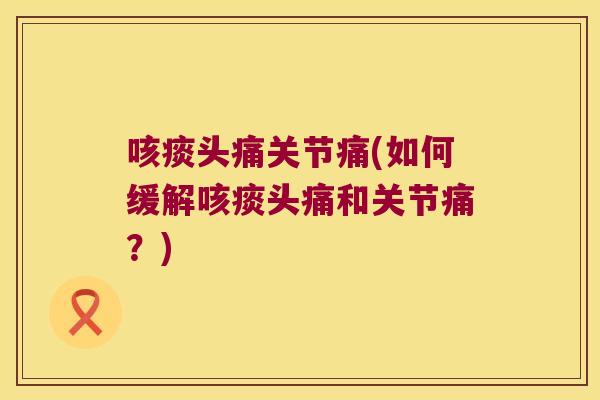 咳痰头痛关节痛(如何缓解咳痰头痛和关节痛?) 咳痰头痛关节痛(如何缓解咳痰头痛和关节痛?)
