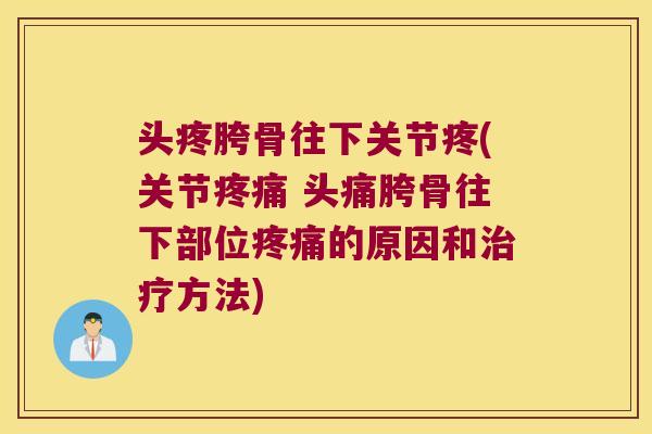 头疼胯骨往下关节疼(关节 头痛胯骨往下部位的原因和方法)