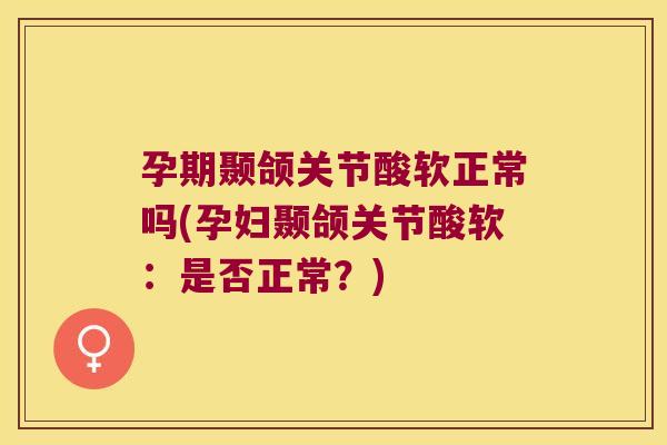 孕期颞颌关节酸软正常吗(孕妇颞颌关节酸软:是否正常?) 孕期颞颌关节酸软正常吗(孕妇颞颌关节酸软:是否正常?)
