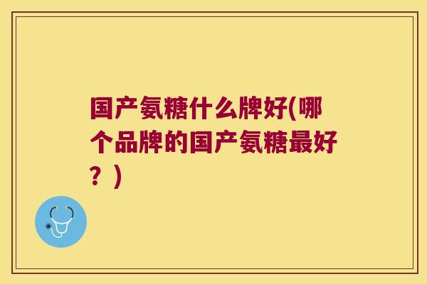 国产氨糖什么牌好(哪个品牌的国产氨糖好?) 国产氨糖什么牌好(哪个品牌的国产氨糖好?)