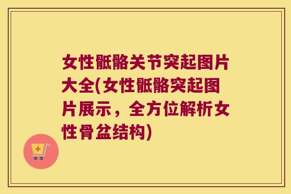 女性骶骼关节突起图片大全(女性骶骼突起图片展示，全方位解析女性骨盆结构)