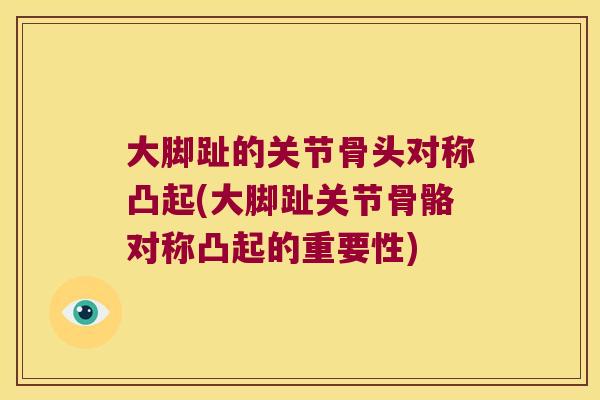 大脚趾的关节骨头对称凸起(大脚趾关节骨骼对称凸起的重要性) 大脚趾的关节骨头对称凸起(大脚趾关节骨骼对称凸起的重要性)