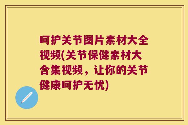 呵护关节图片素材大全视频(关节保健素材大合集视频,让你的关节健康呵护无忧) 呵护关节图片素材大全视频(关节保健素材大合集视频,让你的关节健康呵护无忧)