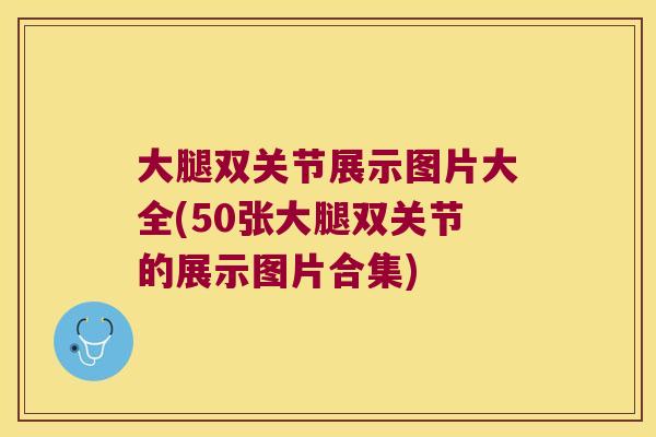 大腿双关节展示图片大全(50张大腿双关节的展示图片合集) 大腿双关节展示图片大全(50张大腿双关节的展示图片合集)