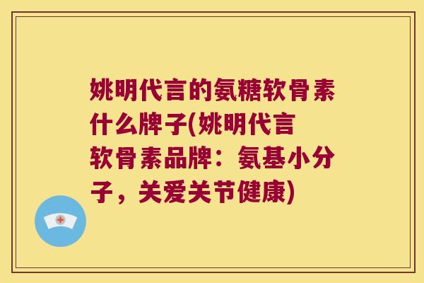 姚明代言的氨糖软骨素什么牌子(姚明代言 软骨素品牌：氨基小分子，关爱关节健康)