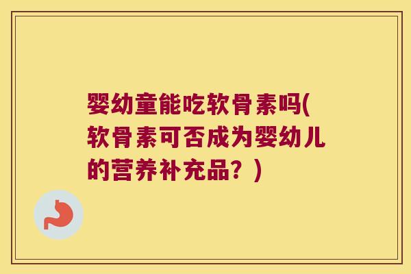 婴幼童能吃软骨素吗(软骨素可否成为婴幼儿的营养补充品?) 婴幼童能吃软骨素吗(软骨素可否成为婴幼儿的营养补充品?)