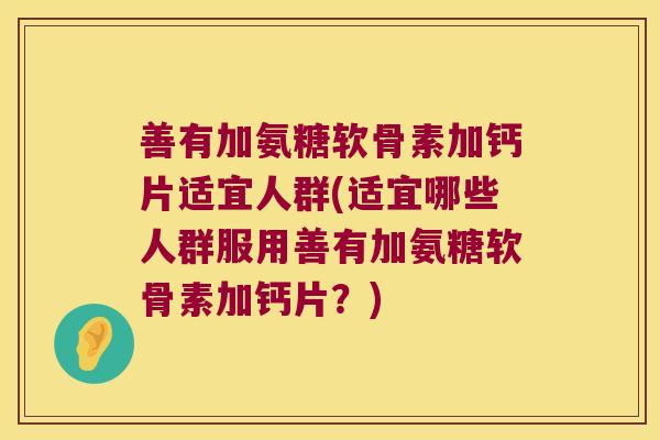 善有加氨糖软骨素加钙片适宜人群(适宜哪些人群服用善有加氨糖软骨素加钙片？)