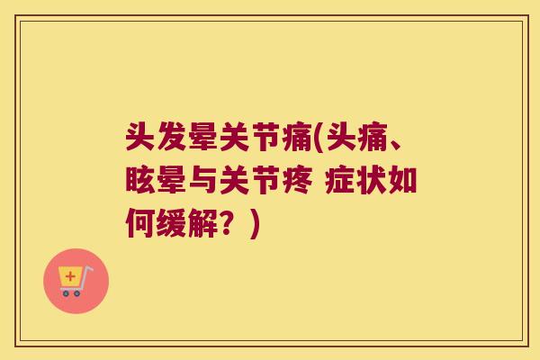 头发晕关节痛(头痛、眩晕与关节疼 症状如何缓解?) 头发晕关节痛(头痛、眩晕与关节疼 症状如何缓解?)