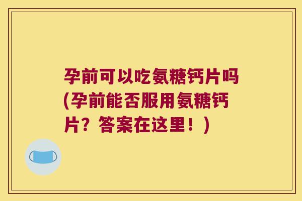 孕前可以吃氨糖钙片吗(孕前能否服用氨糖钙片？答案在这里！)