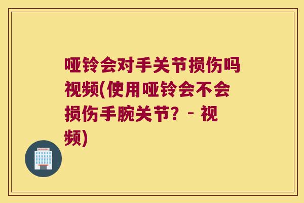 哑铃会对手关节损伤吗视频(使用哑铃会不会损伤手腕关节？- 视频)