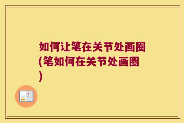 如何让笔在关节处画圈(笔如何在关节处画圈)