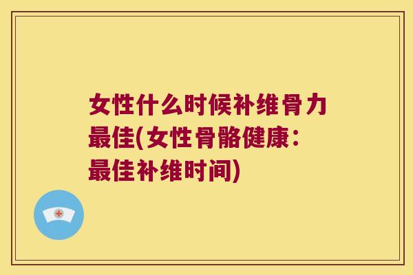 女性什么时候补维骨力佳(女性骨骼健康:佳补维时间) 女性什么时候补维骨力佳(女性骨骼健康:佳补维时间)