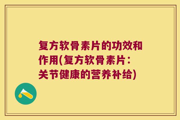 复方软骨素片的功效和作用(复方软骨素片：关节健康的营养补给)