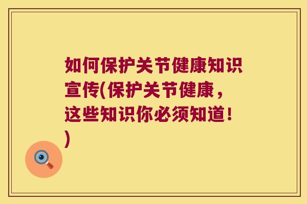 如何保护关节健康知识宣传(保护关节健康，这些知识你必须知道！)